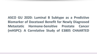 ASCO GU 2020: Luminal B Subtype as a Predictive
Biomarker of Docetaxel Benefit for Newly Diagnosed
Metastatic Hormone-Sensitive Prostate Cancer
(mHSPC): A Correlative Study of E3805 CHAARTED
 