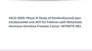 ASCO 2020: Phase III Study of Pembrolizumab plus
Enzalutamide and ADT for Patients with Metastatic
Hormone-Sensitive Prostate Cancer: KEYNOTE-991
 