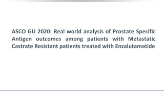 ASCO GU 2020: Real world analysis of Prostate Specific
Antigen outcomes among patients with Metastatic
Castrate Resistant patients treated with Enzalutamatide
 