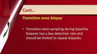 Cont…
Transition zone biopsy
• Transition zone sampling during baseline
biopsies has a low detection rate and
should be limited to repeat biopsies.
 