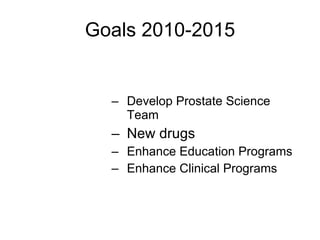 Goals 2010-2015 Develop Prostate Science Team New drugs  Enhance Education Programs Enhance Clinical Programs 