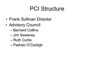 PCI Structure Frank Sullivan Director Advisory Council Bernard Collins Jim Sweeney Ruth Curtis Padraic O’Ceidigh 
