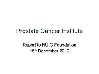 Prostate Cancer Institute Report to NUIG Foundation 15 th  December 2010 