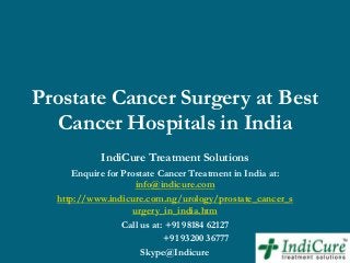 Prostate Cancer Surgery at Best
Cancer Hospitals in India
IndiCure Treatment Solutions
Enquire for Prostate Cancer Treatment in India at:
info@indicure.com
http://www.indicure.com.ng/urology/prostate_cancer_s
urgery_in_india.htm
Call us at: +91 98184 62127
+91 93200 36777
Skype@Indicure

 