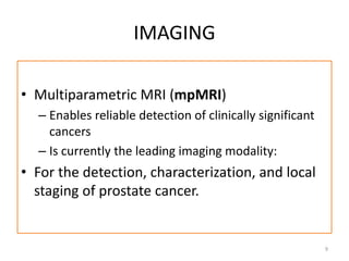 IMAGING
• Multiparametric MRI (mpMRI)
– Enables reliable detection of clinically significant
cancers
– Is currently the leading imaging modality:
• For the detection, characterization, and local
staging of prostate cancer.
9
 