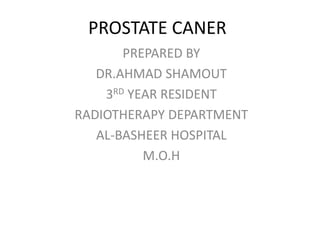PROSTATE CANER
PREPARED BY
DR.AHMAD SHAMOUT
3RD YEAR RESIDENT
RADIOTHERAPY DEPARTMENT
AL-BASHEER HOSPITAL
M.O.H
 