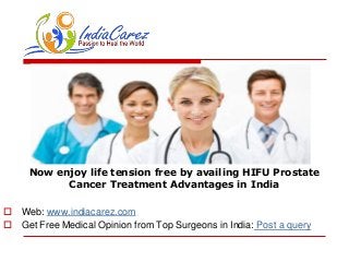 Now enjoy life tension free by availing HIFU Prostate
Cancer Treatment Advantages in India
 Web: www.indiacarez.com
 Get Free Medical Opinion from Top Surgeons in India: Post a query
 