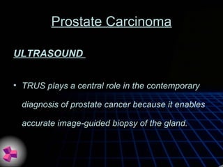 Prostate Carcinoma
ULTRASOUND
• TRUS plays a central role in the contemporary
diagnosis of prostate cancer because it enables
accurate image-guided biopsy of the gland.
 