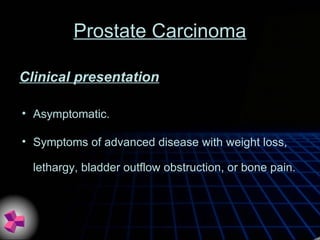 Prostate Carcinoma
• Asymptomatic.
• Symptoms of advanced disease with weight loss,
lethargy, bladder outflow obstruction, or bone pain.
Clinical presentation
 