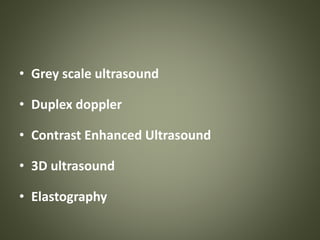 • Grey scale ultrasound
• Duplex doppler
• Contrast Enhanced Ultrasound
• 3D ultrasound
• Elastography
 