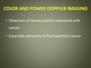 COLOR AND POWER DOPPLER IMAGING
• Detection of neovascularity associated with
cancer
• Especially attractive to find isoechoic cancer
 