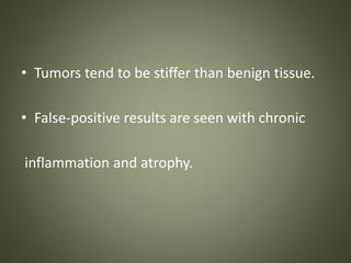 • Tumors tend to be stiffer than benign tissue.
• False-positive results are seen with chronic
inflammation and atrophy.
 