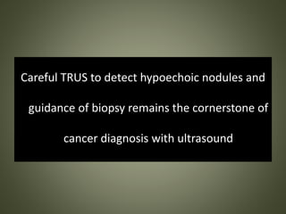 Careful TRUS to detect hypoechoic nodules and
guidance of biopsy remains the cornerstone of
cancer diagnosis with ultrasound
 