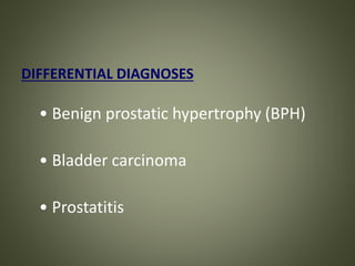 DIFFERENTIAL DIAGNOSES
• Benign prostatic hypertrophy (BPH)
• Bladder carcinoma
• Prostatitis
 