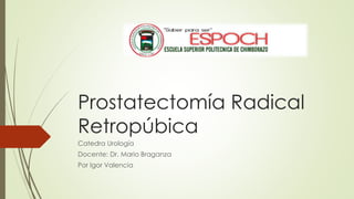 Prostatectomía Radical
Retropúbica
Catedra Urología
Docente: Dr. Mario Braganza
Por Igor Valencia
 