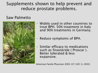 Supplements shown to help prevent and reduce prostate problems. <ul><li>Widely used in other countries to treat BPH. 50% t...