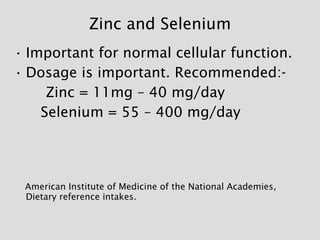 Zinc and Selenium <ul><li>Important for normal cellular function. </li></ul><ul><li>Dosage is important. Recommended:- </l...