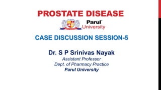 PROSTATE DISEASE
CASE DISCUSSION SESSION-5
Dr. S P Srinivas Nayak
Assistant Professor
Dept. of Pharmacy Practice
Parul University
 