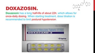 DOXAZOSIN.
Doxazosin has a long half-life of about 22h, which allows for
once-daily dosing. When starting treatment, dose titration is
recommended to limit postural hypotension.
 