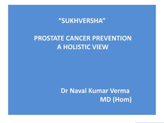 “SUKHVERSHA”
PROSTATE CANCER PREVENTION
A HOLISTIC VIEW
Dr Naval Kumar Verma
MD (Hom)
 