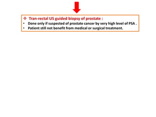  Tran-rectal US guided biopsy of prostate :
• Done only if suspected of prostate cancer by very high level of PSA .
• Patient still not benefit from medical or surgical treatment.
 