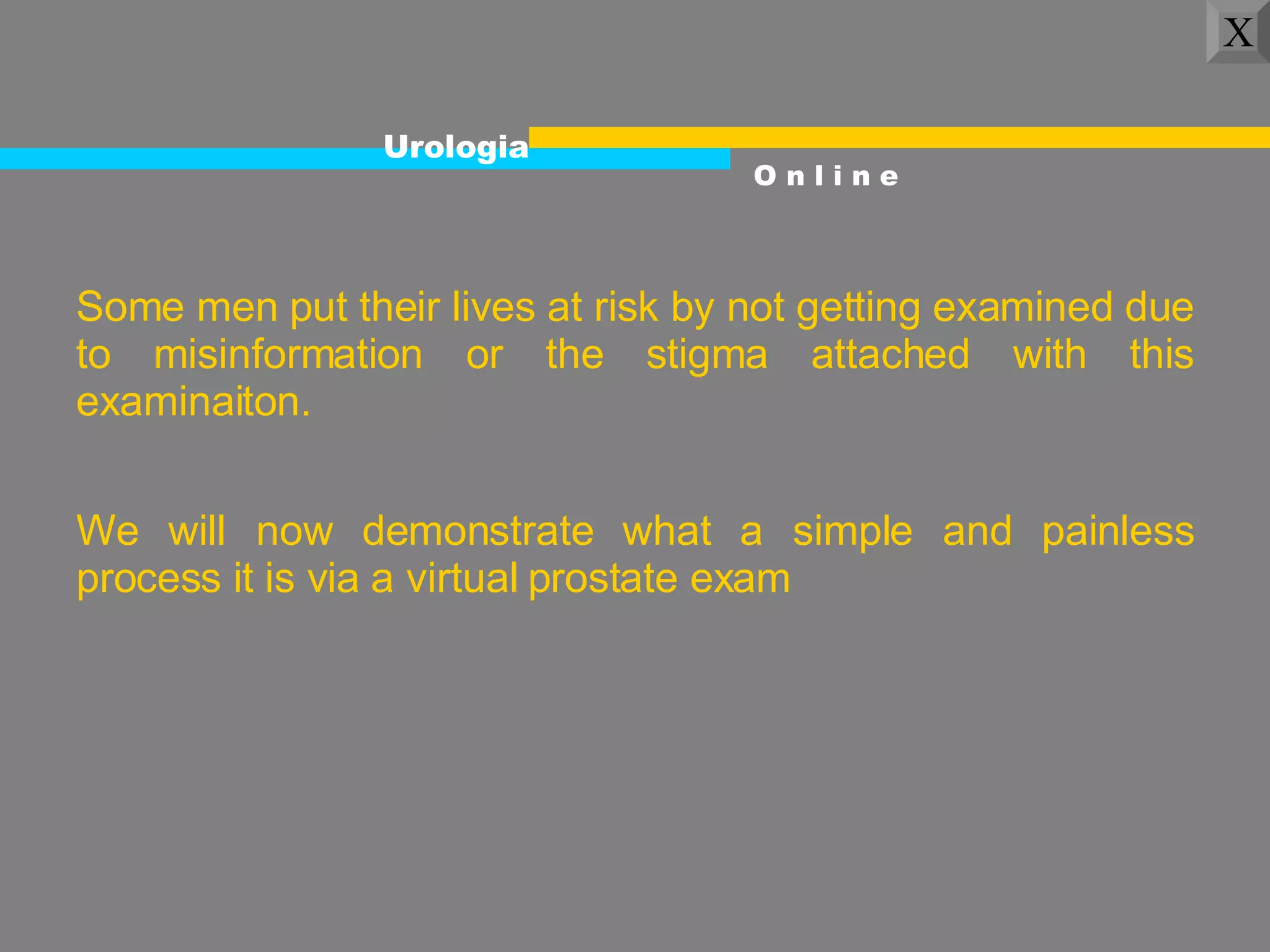 Urologia O n l i n e X Some men put their lives at risk by not getting examined due to misinformation or the stigma attached with this examinaiton.  We will now demonstrate what a simple and painless process it is via a virtual prostate exam 
