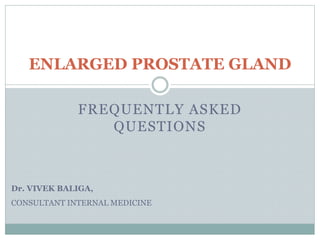 FREQUENTLY ASKED
QUESTIONS
ENLARGED PROSTATE GLAND
Dr. VIVEK BALIGA,
CONSULTANT INTERNAL MEDICINE
 