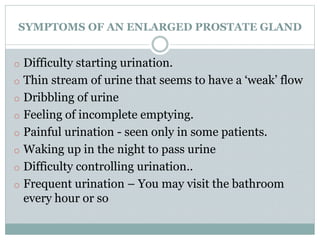 SYMPTOMS OF AN ENLARGED PROSTATE GLAND
o Difficulty starting urination.
o Thin stream of urine that seems to have a ‘weak’...