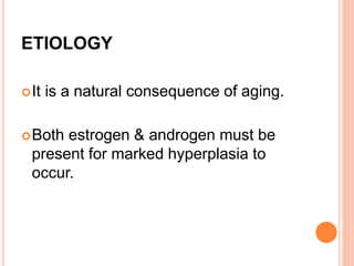 ETIOLOGY
It is a natural consequence of aging.
Both estrogen & androgen must be
present for marked hyperplasia to
occur.
 