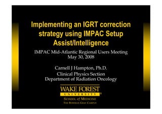 Implementing an IGRT correction
strategy using IMPAC Setup
Assist/Intelligence
IMPAC Mid-Atlantic Regional Users Meeting
May 30, 2008
Carnell J Hampton, Ph.D.
Clinical Physics Section
Department of Radiation Oncology
 