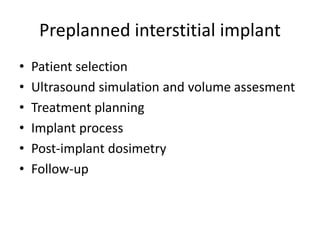 Preplanned interstitial implant
• Patient selection
• Ultrasound simulation and volume assesment
• Treatment planning
• Implant process
• Post-implant dosimetry
• Follow-up
 