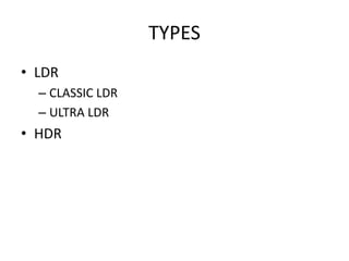 TYPES
• LDR
– CLASSIC LDR
– ULTRA LDR
• HDR
 