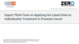 Expert Think Tank on Applying the Latest Data to
Individualize Treatment in Prostate Cancer
Provided by Clinical Care Options, LLC in partnership with ZERO Cancer
Supported by educational grants from AstraZeneca; Bayer HealthCare Pharmaceuticals Inc.;
Janssen Biotech, Inc. administered by Janssen Scientific Affairs, LLC; Lilly; Merck Sharp &
Dohme Corp.; and Novartis Pharmaceuticals Corporation.
 