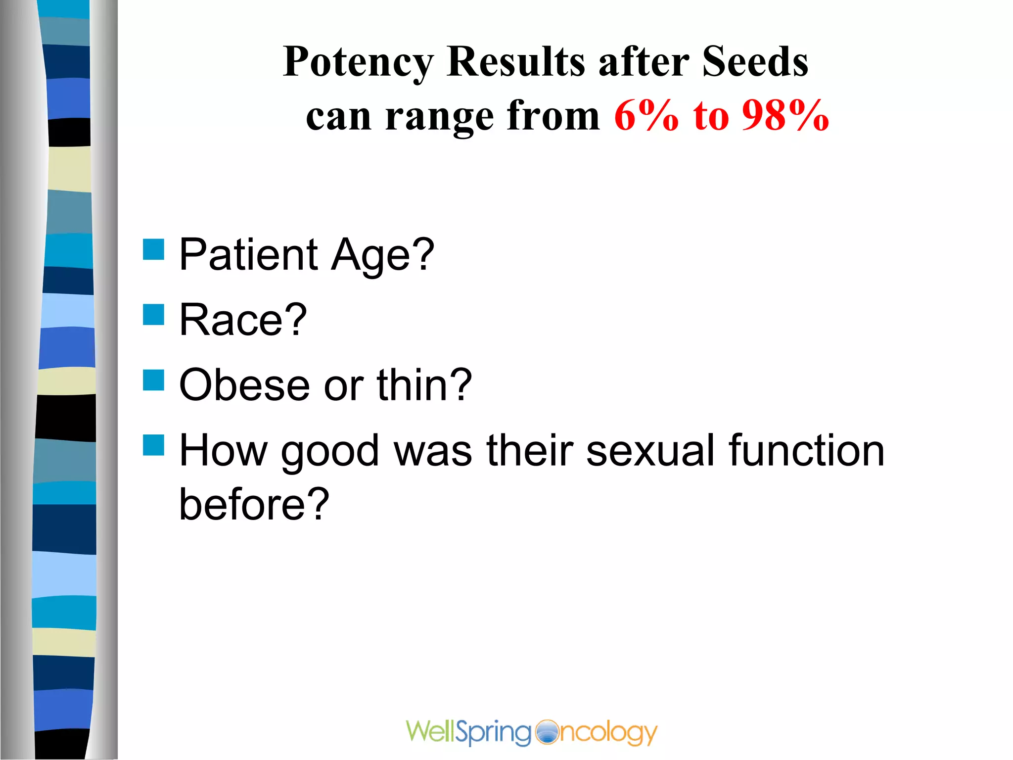 Potency Results after Seeds
        can range from 6% to 98%

 Patient   Age?
 Race?
 Obese  or thin?
 How good was their sexual function
  before?
 