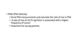 • PSAV (PSA Velocity)
• Serial PSA measurements and calculate the rate of rise in PSA
• A rate of rise of >0.75 ng/ml/yr is associated with a higher
frequency of cancer
• Important for young patients
 