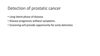 Detection of prostatic cancer
• Long latent phase of disease.
• Disease progresses without symptoms.
• Screening will provide opportunity for early detection
 