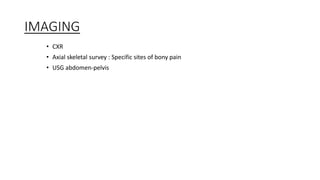 IMAGING
• CXR
• Axial skeletal survey : Specific sites of bony pain
• USG abdomen-pelvis
 