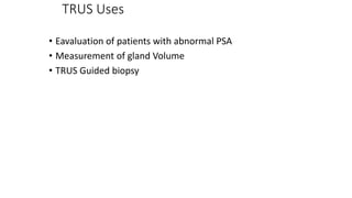 TRUS Uses
• Eavaluation of patients with abnormal PSA
• Measurement of gland Volume
• TRUS Guided biopsy
 