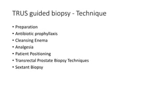 TRUS guided biopsy - Technique
• Preparation
• Antibiotic prophyllaxis
• Cleansing Enema
• Analgesia
• Patient Positioning
• Transrectal Prostate Biopsy Techniques
• Sextant Biopsy
 