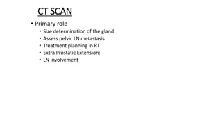 CT SCAN
• Primary role
• Size determination of the gland
• Assess pelvic LN metastasis
• Treatment planning in RT
• Extra Prostatic Extension:
• LN involvement
 
