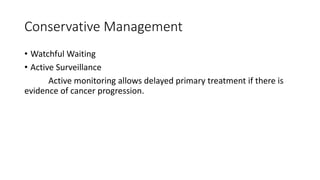 Conservative Management
• Watchful Waiting
• Active Surveillance
Active monitoring allows delayed primary treatment if there is
evidence of cancer progression.
 