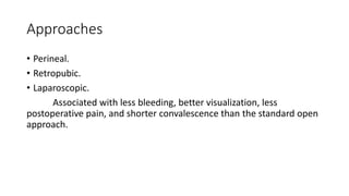 Approaches
• Perineal.
• Retropubic.
• Laparoscopic.
Associated with less bleeding, better visualization, less
postoperative pain, and shorter convalescence than the standard open
approach.
 
