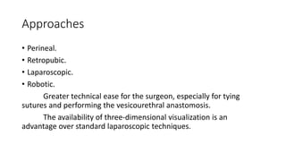 Approaches
• Perineal.
• Retropubic.
• Laparoscopic.
• Robotic.
Greater technical ease for the surgeon, especially for tying
sutures and performing the vesicourethral anastomosis.
The availability of three-dimensional visualization is an
advantage over standard laparoscopic techniques.
 