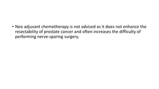 • Neo adjuvant chemotherapy is not advised as it does not enhance the
resectability of prostate cancer and often increases the difficulty of
performing nerve-sparing surgery.
 