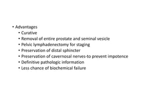 • Advantages
• Curative
• Removal of entire prostate and seminal vesicle
• Pelvic lymphadenectomy for staging
• Preservation of distal sphincter
• Preservation of cavernosal nerves-to prevent impotence
• Definitive pathologic information
• Less chance of biochemical failure
 