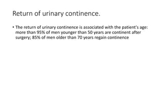 Return of urinary continence.
• The return of urinary continence is associated with the patient's age:
more than 95% of men younger than 50 years are continent after
surgery; 85% of men older than 70 years regain continence
 