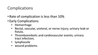Complications
• Rate of complication is less than 10%
• Early Complications
• Hemorrhage
• Rectal, vascular, ureteral, or nerve injury; urinary leak or
fistula.
• Thromboembolic and cardiovascular events; urinary
tract infection;
• lymphocele
• wound problems
 