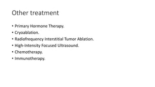 Other treatment
• Primary Hormone Therapy.
• Cryoablation.
• Radiofrequency Interstitial Tumor Ablation.
• High-Intensity Focused Ultrasound.
• Chemotherapy.
• Immunotherapy.
 