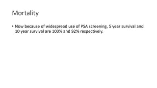 Mortality
• Now because of widespread use of PSA screening, 5 year survival and
10 year survival are 100% and 92% respectively.
 