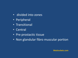 • divided into zones
• Peripheral
• Transitional
• Central
• Pre prostactic tissue
• Non glandular fibro muscular portion
Medrockets.com
 
